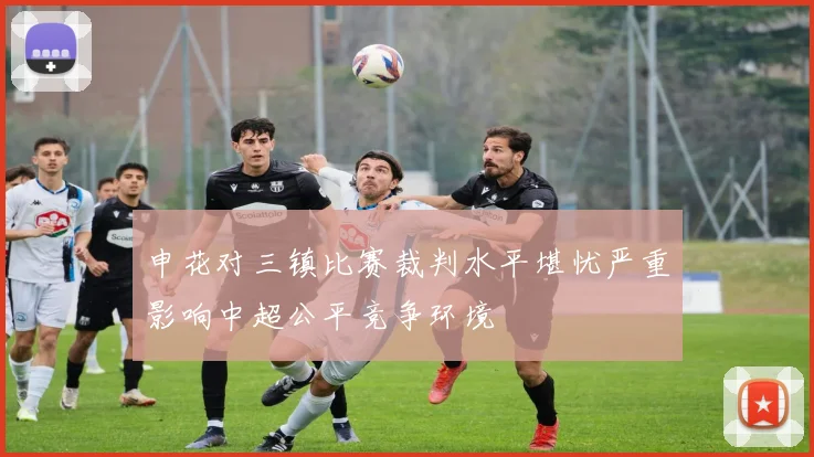 申花对三镇比赛裁判水平堪忧严重影响中超公平竞争环境