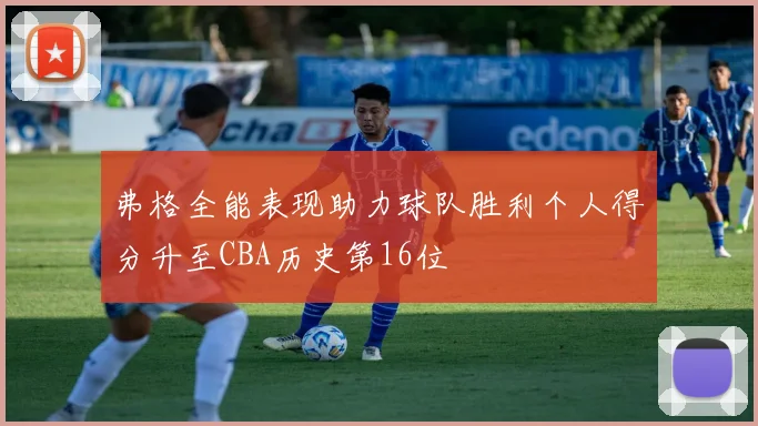 弗格全能表现助力球队胜利个人得分升至CBA历史第16位