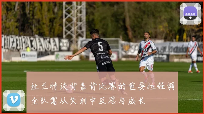 杜兰特谈背靠背比赛的重要性强调全队需从失利中反思与成长