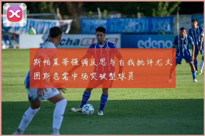 斯帕莱蒂强调反思与自我批评尤文图斯急需中场突破型球员
