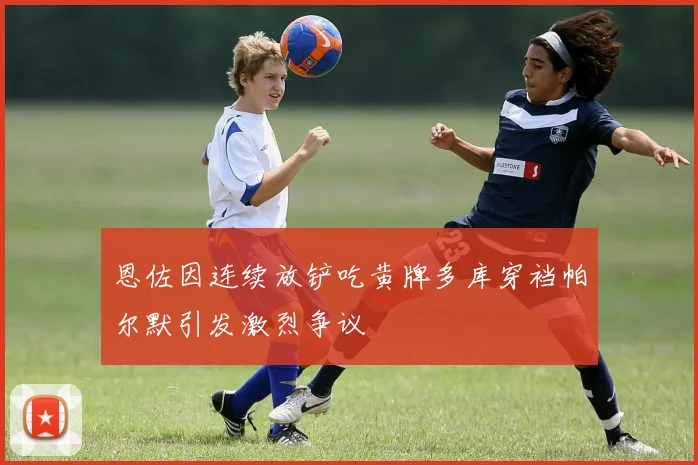 恩佐因连续放铲吃黄牌多库穿裆帕尔默引发激烈争议