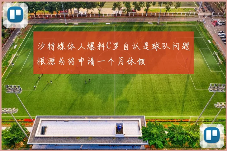 沙特媒体人爆料C罗自认是球队问题根源或将申请一个月休假
