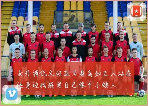 麦丹调侃文班亚马身高如巨人站在他身边我感觉自己像个小矮人